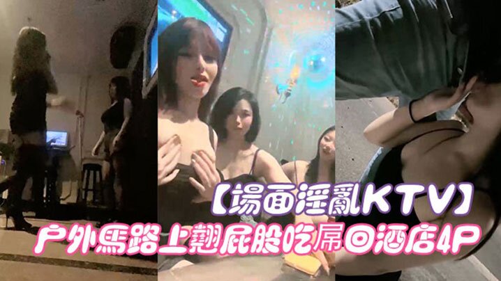 【场面淫乱KTV】多人跪地插嘴后入张开双腿沙发上操驾车户外马路上翘屁股吃屌回酒店4P