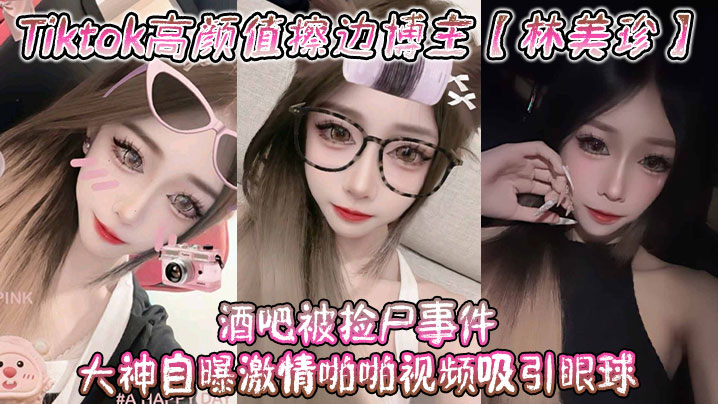 Tiktok高颜值擦边博主【林美珍】酒吧被捡尸事件 大神自曝激情啪啪视频吸引眼球！
