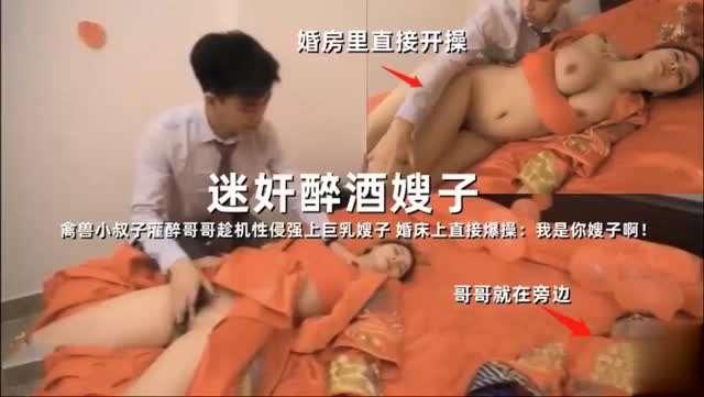 迷奸醉酒嫂子禽兽小叔子灌醉哥哥趁机性侵强上巨乳嫂子婚床上直接爆操